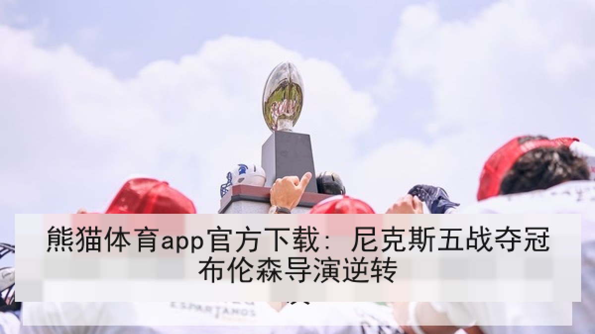 熊猫体育app官方下载: 尼克斯五战夺冠布伦森导演逆转 熊猫体育app官方下载: 尼克斯五战夺冠布伦森导演逆转